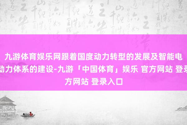 九游体育娱乐网跟着国度动力转型的发展及智能电网新动力体系的建设-九游「中国体育」娱乐 官方网站 登录入口