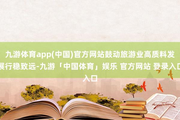 九游体育app(中国)官方网站鼓动旅游业高质料发展行稳致远-九游「中国体育」娱乐 官方网站 登录入口