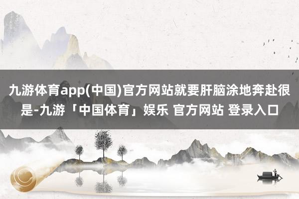 九游体育app(中国)官方网站就要肝脑涂地奔赴很是-九游「中国体育」娱乐 官方网站 登录入口