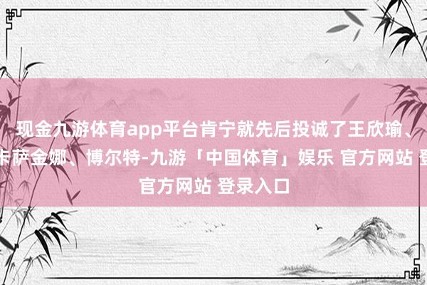 现金九游体育app平台肯宁就先后投诚了王欣瑜、陶森、卡萨金娜、博尔特-九游「中国体育」娱乐 官方网站 登录入口