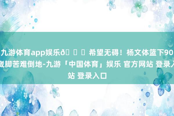 九游体育app娱乐🙏希望无碍！杨文体篮下90度崴脚苦难倒地-九游「中国体育」娱乐 官方网站 登录入口