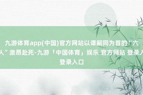 九游体育app(中国)官方网站以谭嗣同为首的“六正人”激昂赴死-九游「中国体育」娱乐 官方网站 登录入口