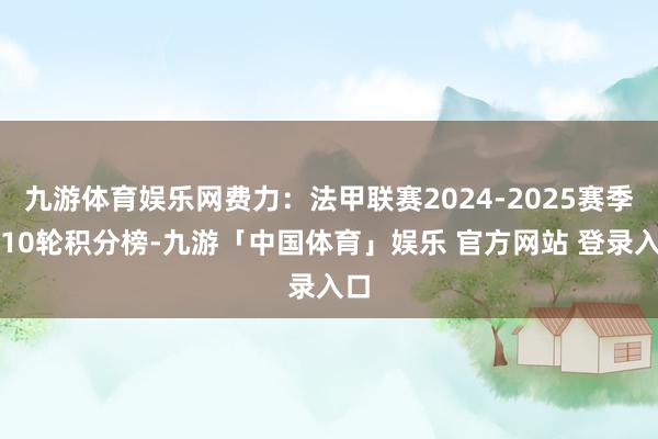 九游体育娱乐网费力：法甲联赛2024-2025赛季第10轮积分榜-九游「中国体育」娱乐 官方网站 登录入口