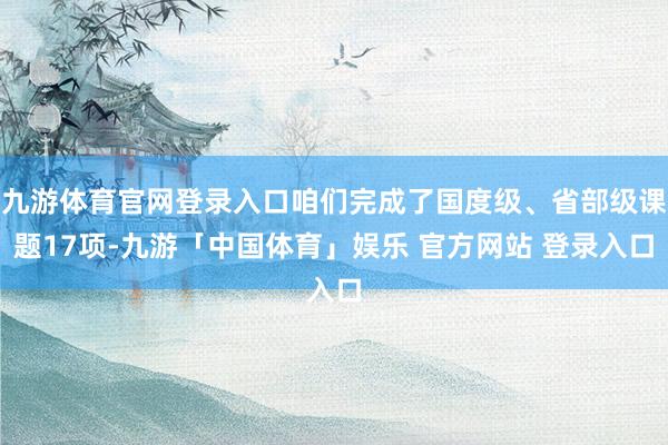 九游体育官网登录入口咱们完成了国度级、省部级课题17项-九游「中国体育」娱乐 官方网站 登录入口