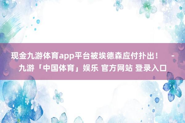 现金九游体育app平台被埃德森应付扑出！    -九游「中国体育」娱乐 官方网站 登录入口