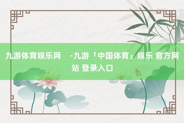 九游体育娱乐网    -九游「中国体育」娱乐 官方网站 登录入口