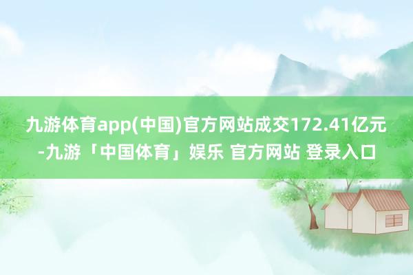 九游体育app(中国)官方网站成交172.41亿元-九游「中国体育」娱乐 官方网站 登录入口