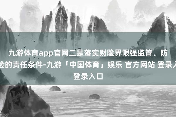 九游体育app官网　　二是落实财险界限强监管、防风险的责任条件-九游「中国体育」娱乐 官方网站 登录入口