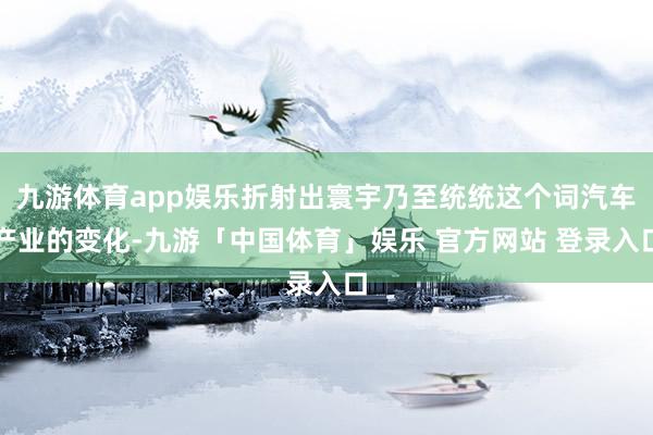 九游体育app娱乐折射出寰宇乃至统统这个词汽车产业的变化-九游「中国体育」娱乐 官方网站 登录入口