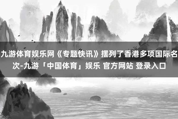 九游体育娱乐网《专题快讯》摆列了香港多项国际名次-九游「中国体育」娱乐 官方网站 登录入口